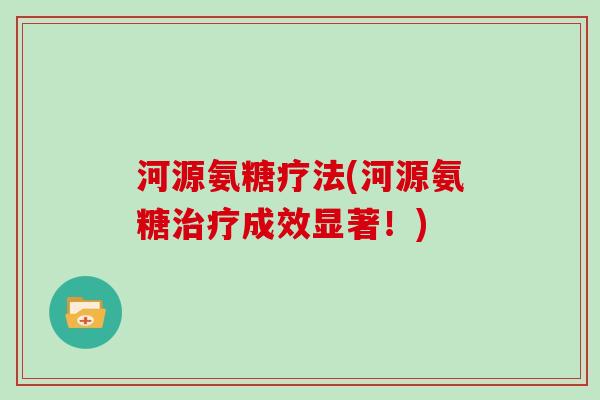 河源氨糖疗法(河源氨糖成效显著!) 河源氨糖疗法(河源氨糖成效显著!)