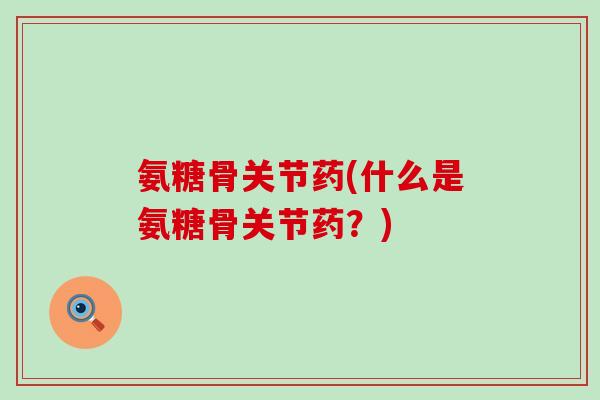 氨糖骨关节药(什么是氨糖骨关节药?) 氨糖骨关节药(什么是氨糖骨关节药?)