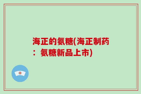 海正的氨糖(海正制药:氨糖新品上市) 海正的氨糖(海正制药:氨糖新品上市)