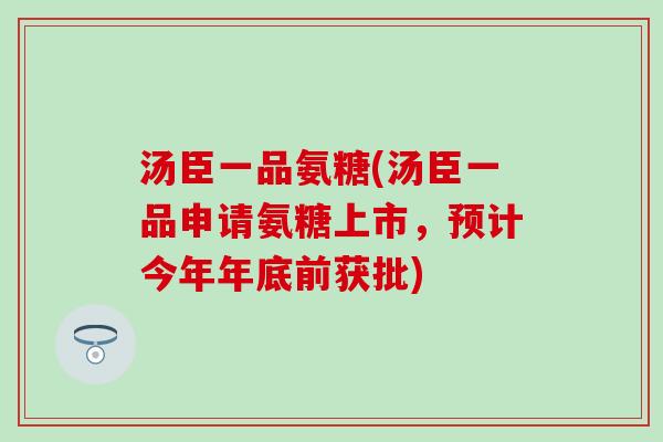 汤臣一品氨糖(汤臣一品申请氨糖上市,预计今年年底前获批) 汤臣一品氨糖(汤臣一品申请氨糖上市,预计今年年底前获批)