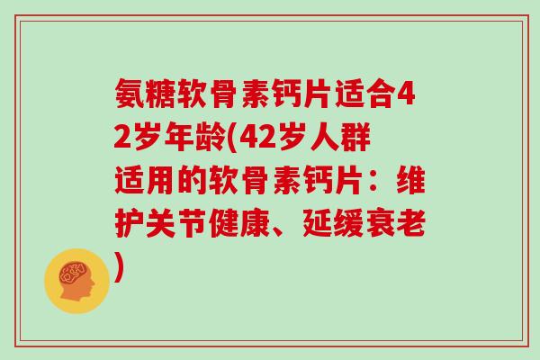 氨糖软骨素钙片适合42岁年龄(42岁人群适用的软骨素钙片:维护关节健康、延缓) 氨糖软骨素钙片适合42岁年龄(42岁人群适用的软骨素钙片:维护关节健康、延缓)