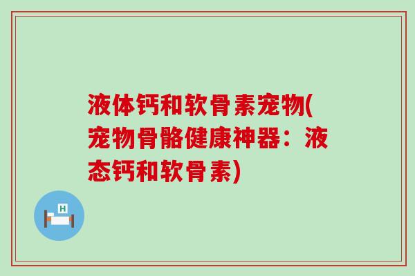 液体钙和软骨素宠物(宠物骨骼健康神器:液态钙和软骨素) 液体钙和软骨素宠物(宠物骨骼健康神器:液态钙和软骨素)