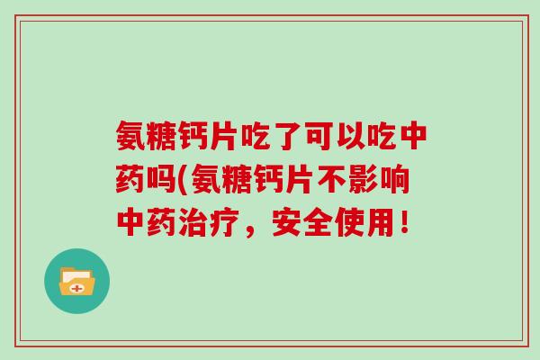 氨糖钙片吃了可以吃吗(氨糖钙片不影响，安全使用！
