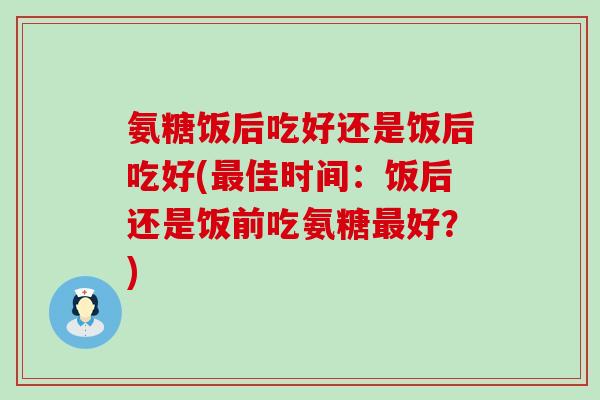 氨糖饭后吃好还是饭后吃好(佳时间:饭后还是饭前吃氨糖好?) 氨糖饭后吃好还是饭后吃好(佳时间:饭后还是饭前吃氨糖好?)