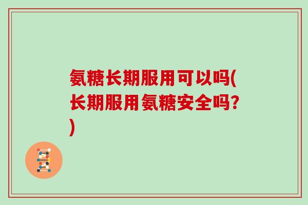 氨糖长期服用可以吗(长期服用氨糖安全吗?) 氨糖长期服用可以吗(长期服用氨糖安全吗?)