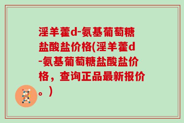 淫羊藿d-氨基葡萄糖盐酸盐价格(淫羊藿d-氨基葡萄糖盐酸盐价格，查询正品新报价。)