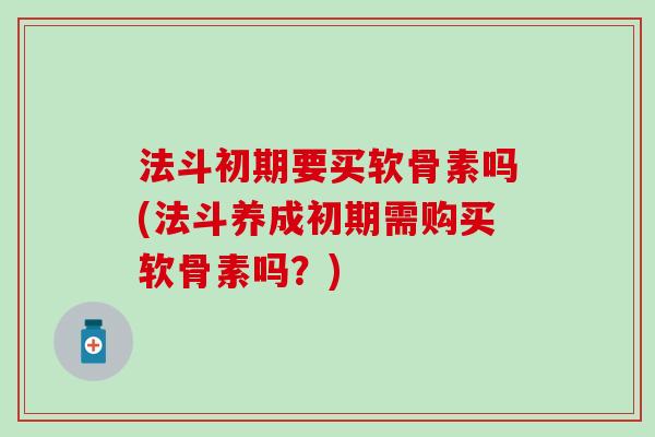 法斗初期要买软骨素吗(法斗养成初期需购买软骨素吗?) 法斗初期要买软骨素吗(法斗养成初期需购买软骨素吗?)