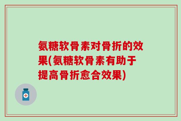 氨糖软骨素对的效果(氨糖软骨素有助于提高愈合效果) 氨糖软骨素对的效果(氨糖软骨素有助于提高愈合效果)