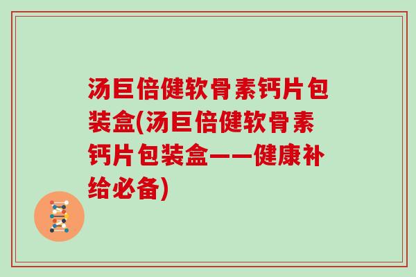 汤巨倍健软骨素钙片包装盒(汤巨倍健软骨素钙片包装盒——健康补给必备)