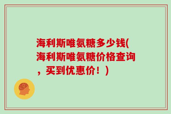 海利斯唯氨糖多少钱(海利斯唯氨糖价格查询，买到优惠价！)