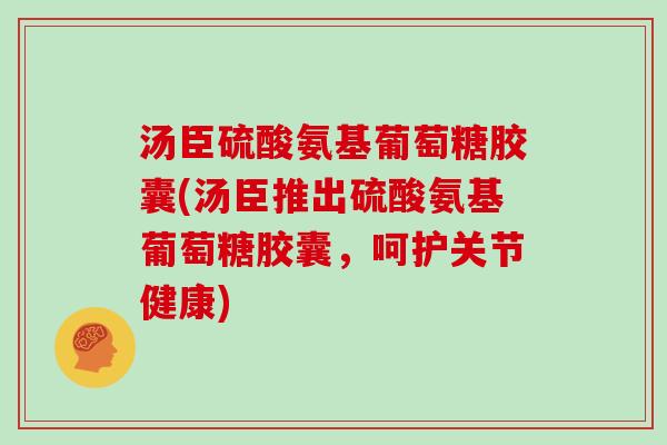 汤臣硫酸氨基葡萄糖胶囊(汤臣推出硫酸氨基葡萄糖胶囊,呵护关节健康) 汤臣硫酸氨基葡萄糖胶囊(汤臣推出硫酸氨基葡萄糖胶囊,呵护关节健康)