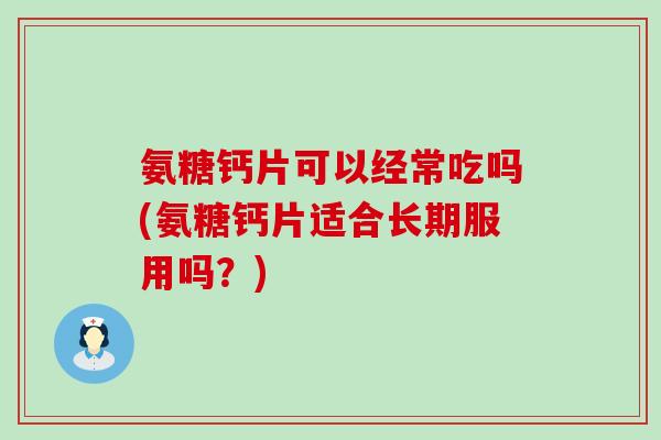 氨糖钙片可以经常吃吗(氨糖钙片适合长期服用吗？)