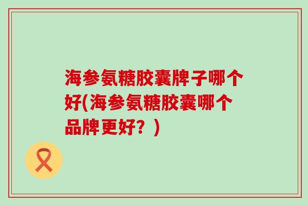 海参氨糖胶囊牌子哪个好(海参氨糖胶囊哪个品牌更好?) 海参氨糖胶囊牌子哪个好(海参氨糖胶囊哪个品牌更好?)