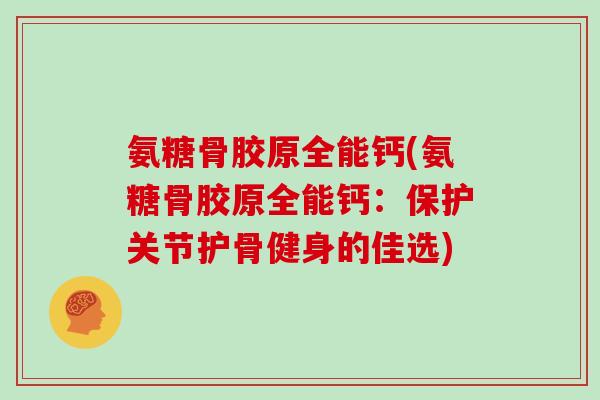 氨糖骨胶原全能钙(氨糖骨胶原全能钙:保护关节护骨健身的佳选) 氨糖骨胶原全能钙(氨糖骨胶原全能钙:保护关节护骨健身的佳选)