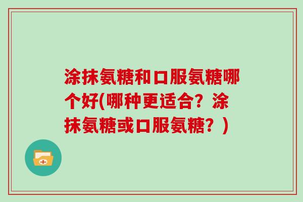 涂抹氨糖和口服氨糖哪个好(哪种更适合?涂抹氨糖或口服氨糖?) 涂抹氨糖和口服氨糖哪个好(哪种更适合?涂抹氨糖或口服氨糖?)