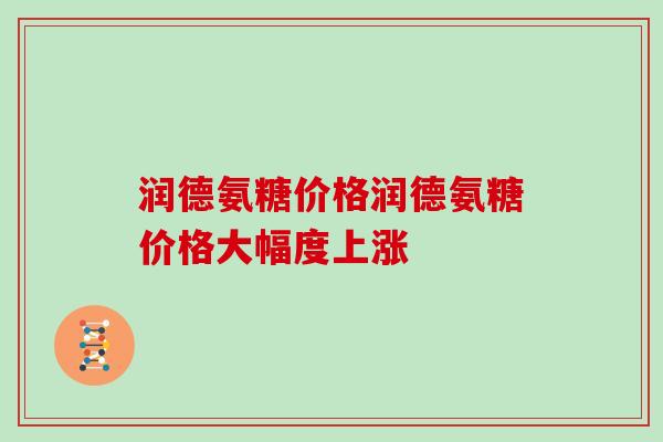润德氨糖价格润德氨糖价格大幅度上涨 润德氨糖价格润德氨糖价格大幅度上涨