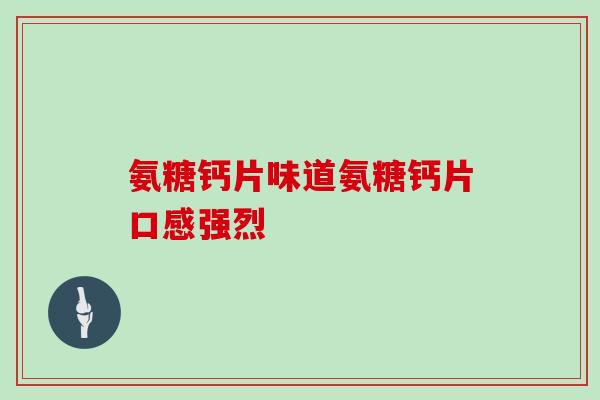 氨糖钙片味道氨糖钙片口感强烈 氨糖钙片味道氨糖钙片口感强烈