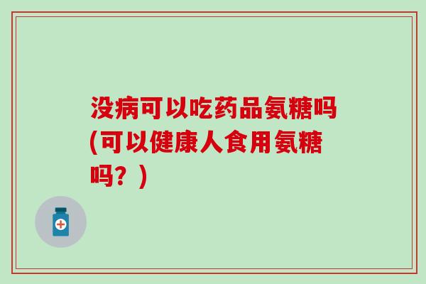 没可以吃药品氨糖吗(可以健康人食用氨糖吗?) 没可以吃药品氨糖吗(可以健康人食用氨糖吗?)