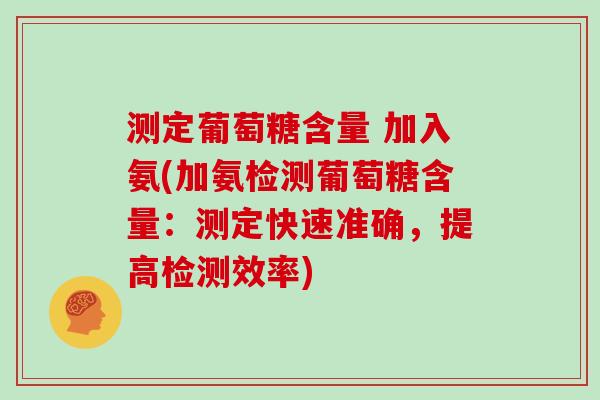 测定葡萄糖含量 加入氨(加氨检测葡萄糖含量:测定快速准确,提高检测效率) 测定葡萄糖含量 加入氨(加氨检测葡萄糖含量:测定快速准确,提高检测效率)