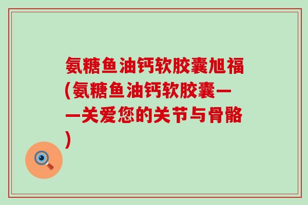 氨糖鱼油钙软胶囊旭福(氨糖鱼油钙软胶囊——关爱您的关节与骨骼) 氨糖鱼油钙软胶囊旭福(氨糖鱼油钙软胶囊——关爱您的关节与骨骼)
