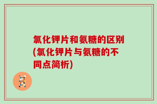 氯化钾片和氨糖的区别(氯化钾片与氨糖的不同点简析) 氯化钾片和氨糖的区别(氯化钾片与氨糖的不同点简析)
