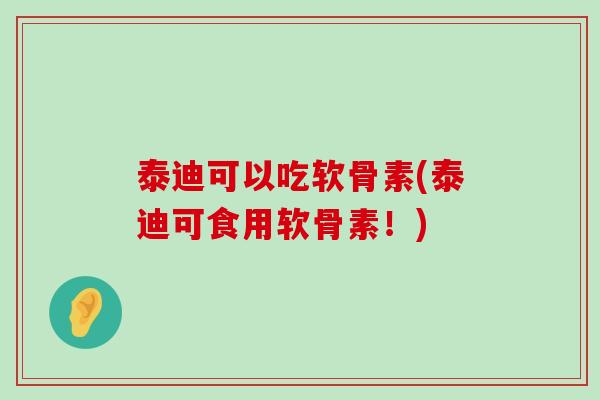 泰迪可以吃软骨素(泰迪可食用软骨素!) 泰迪可以吃软骨素(泰迪可食用软骨素!)
