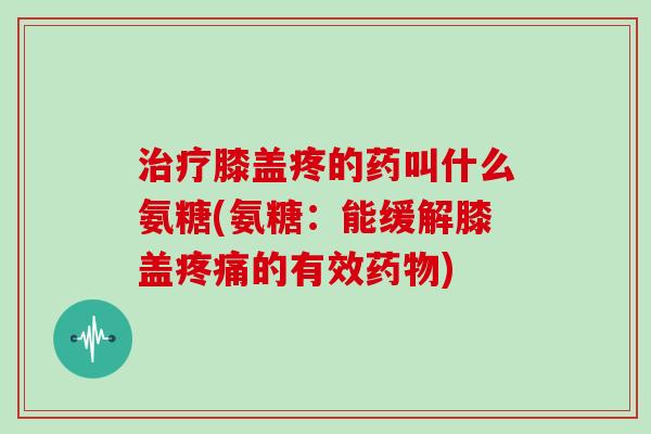 膝盖疼的药叫什么氨糖(氨糖:能缓解膝盖的有效) 膝盖疼的药叫什么氨糖(氨糖:能缓解膝盖的有效)