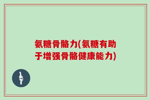 氨糖骨骼力(氨糖有助于增强骨骼健康能力) 氨糖骨骼力(氨糖有助于增强骨骼健康能力)
