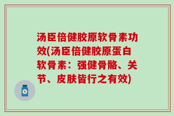 汤臣倍健胶原软骨素功效(汤臣倍健胶原蛋白软骨素:强健骨骼、关节、皆行之有效) 汤臣倍健胶原软骨素功效(汤臣倍健胶原蛋白软骨素:强健骨骼、关节、皆行之有效)