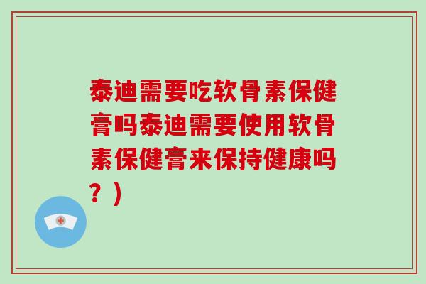 泰迪需要吃软骨素保健膏吗泰迪需要使用软骨素保健膏来保持健康吗？)