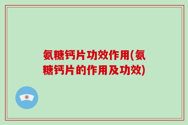 氨糖钙片功效作用(氨糖钙片的作用及功效)