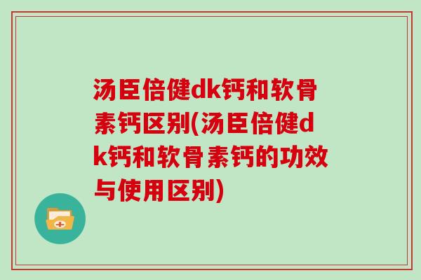 汤臣倍健dk钙和软骨素钙区别(汤臣倍健dk钙和软骨素钙的功效与使用区别) 汤臣倍健dk钙和软骨素钙区别(汤臣倍健dk钙和软骨素钙的功效与使用区别)