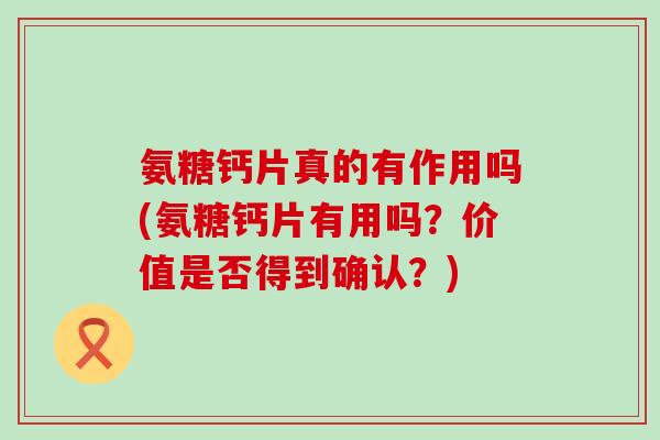 氨糖钙片真的有作用吗(氨糖钙片有用吗?价值是否得到确认?) 氨糖钙片真的有作用吗(氨糖钙片有用吗?价值是否得到确认?)