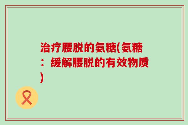 腰脱的氨糖(氨糖:缓解腰脱的有效物质) 腰脱的氨糖(氨糖:缓解腰脱的有效物质)