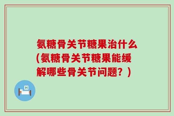 氨糖骨关节糖果什么(氨糖骨关节糖果能缓解哪些骨关节问题?) 氨糖骨关节糖果什么(氨糖骨关节糖果能缓解哪些骨关节问题?)