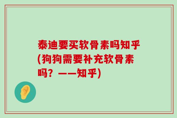 泰迪要买软骨素吗知乎(狗狗需要补充软骨素吗？——知乎)