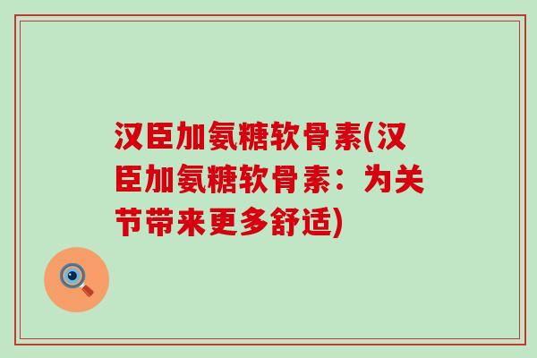 汉臣加氨糖软骨素(汉臣加氨糖软骨素：为关节带来更多舒适)