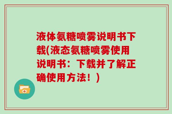 液体氨糖喷雾说明书下载(液态氨糖喷雾使用说明书：下载并了解正确使用方法！)