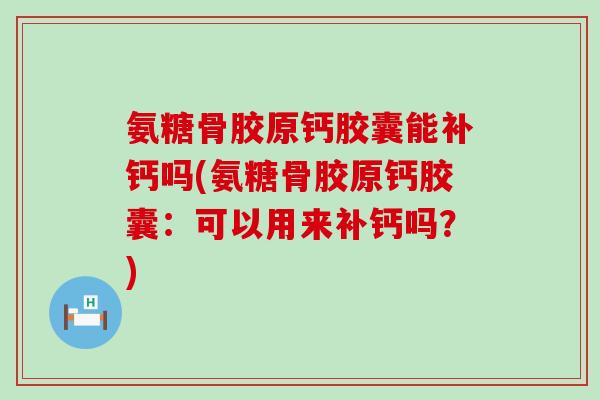 氨糖骨胶原钙胶囊能补钙吗(氨糖骨胶原钙胶囊:可以用来补钙吗?) 氨糖骨胶原钙胶囊能补钙吗(氨糖骨胶原钙胶囊:可以用来补钙吗?)