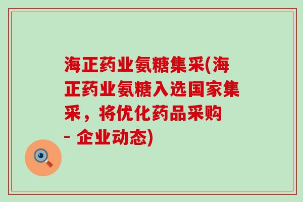 海正药业氨糖集采(海正药业氨糖入选国家集采，将优化药品采购 - 企业动态)
