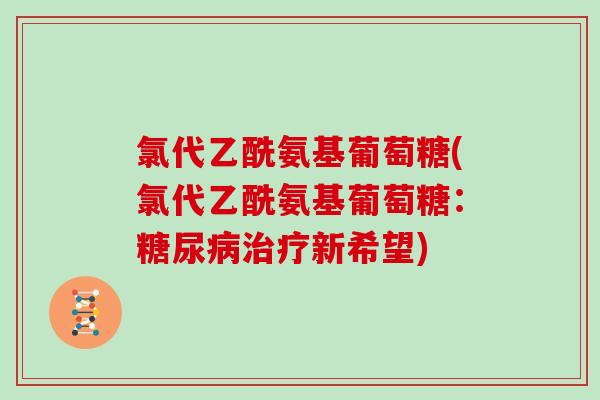 氯代乙酰氨基葡萄糖(氯代乙酰氨基葡萄糖:新希望) 氯代乙酰氨基葡萄糖(氯代乙酰氨基葡萄糖:新希望)