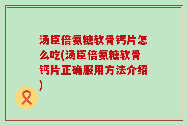 汤臣倍氨糖软骨钙片怎么吃(汤臣倍氨糖软骨钙片正确服用方法介绍) 汤臣倍氨糖软骨钙片怎么吃(汤臣倍氨糖软骨钙片正确服用方法介绍)