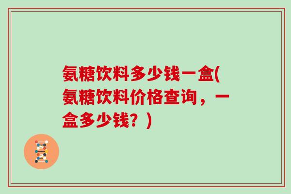 氨糖饮料多少钱一盒(氨糖饮料价格查询,一盒多少钱?) 氨糖饮料多少钱一盒(氨糖饮料价格查询,一盒多少钱?)