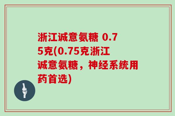 浙江诚意氨糖 0.75克(0.75克浙江诚意氨糖,系统用药首选) 浙江诚意氨糖 0.75克(0.75克浙江诚意氨糖,系统用药首选)