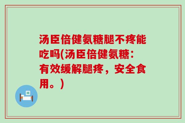 汤臣倍健氨糖腿不疼能吃吗(汤臣倍健氨糖:有效缓解腿疼,安全食用。) 汤臣倍健氨糖腿不疼能吃吗(汤臣倍健氨糖:有效缓解腿疼,安全食用。)