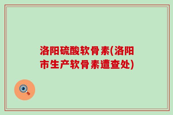 洛阳硫酸软骨素(洛阳市生产软骨素遭查处)