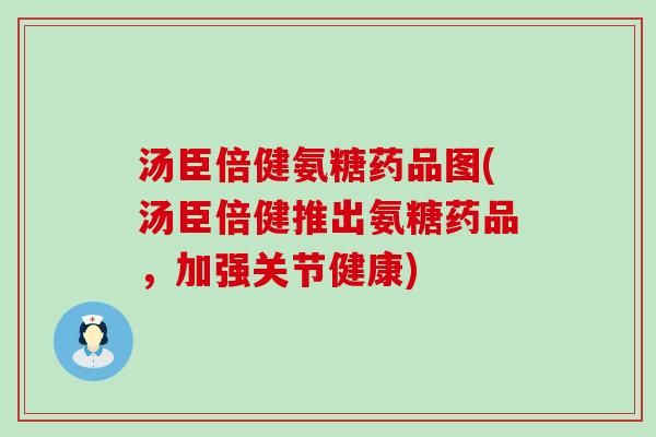 汤臣倍健氨糖药品图(汤臣倍健推出氨糖药品，加强关节健康)