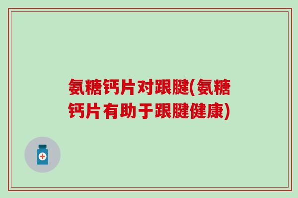 氨糖钙片对跟腱(氨糖钙片有助于跟腱健康) 氨糖钙片对跟腱(氨糖钙片有助于跟腱健康)