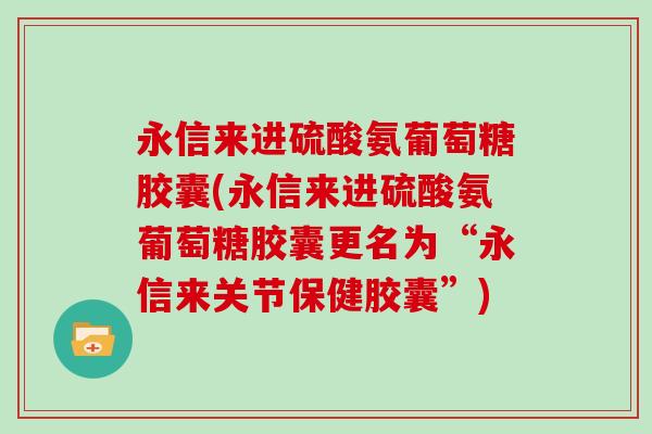 永信来进硫酸氨葡萄糖胶囊(永信来进硫酸氨葡萄糖胶囊更名为“永信来关节保健胶囊”)