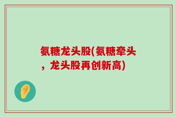 氨糖龙头股(氨糖牵头，龙头股再创新高)